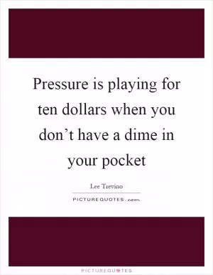 Pressure is playing for ten dollars when you don’t have a dime in your pocket Picture Quote #1