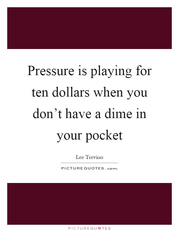 Pressure is playing for ten dollars when you don't have a dime in your pocket Picture Quote #1