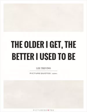 The older I get, the better I used to be Picture Quote #1