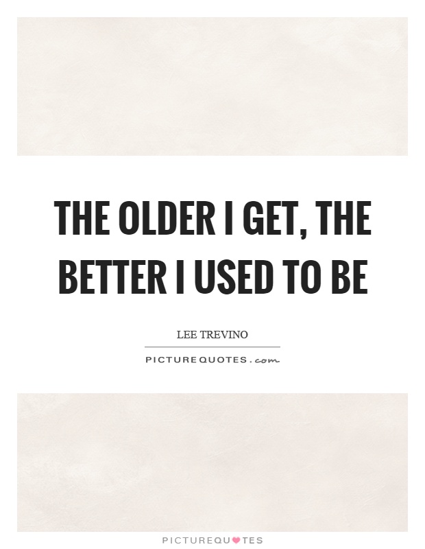 The older I get, the better I used to be Picture Quote #1