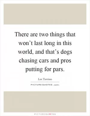 There are two things that won’t last long in this world, and that’s dogs chasing cars and pros putting for pars Picture Quote #1
