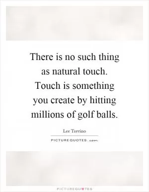 There is no such thing as natural touch. Touch is something you create by hitting millions of golf balls Picture Quote #1