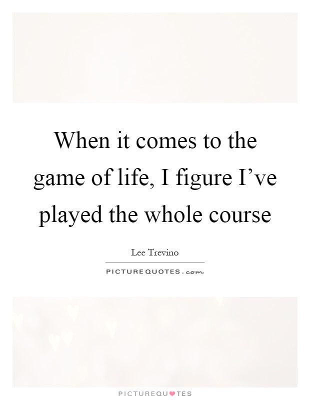 When it comes to the game of life, I figure I've played the whole course Picture Quote #1