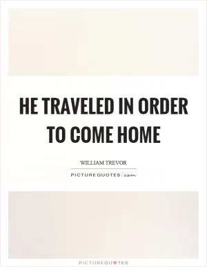 He traveled in order to come home Picture Quote #1