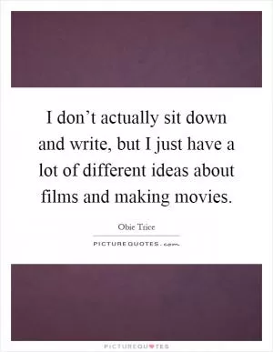 I don’t actually sit down and write, but I just have a lot of different ideas about films and making movies Picture Quote #1