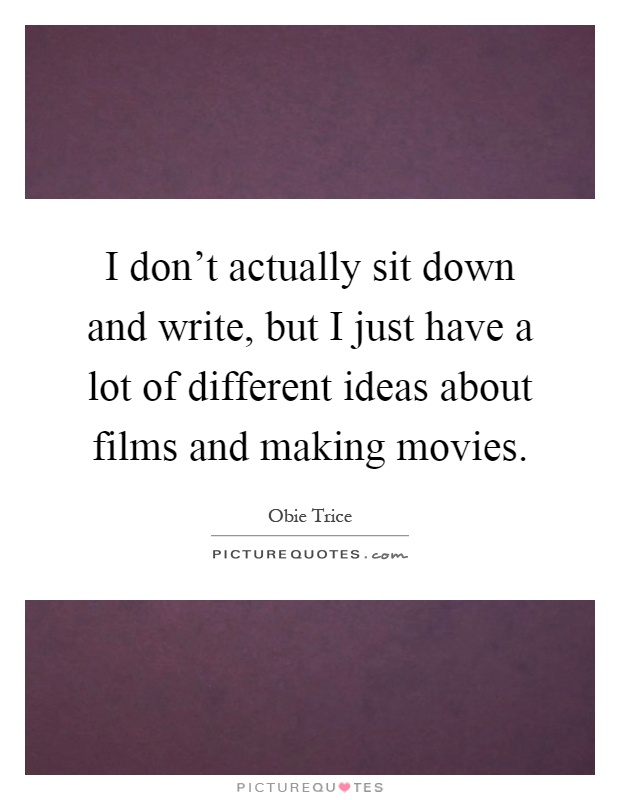 I don't actually sit down and write, but I just have a lot of different ideas about films and making movies Picture Quote #1