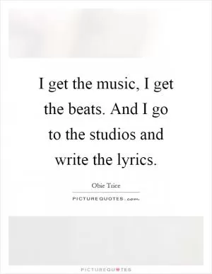 I get the music, I get the beats. And I go to the studios and write the lyrics Picture Quote #1