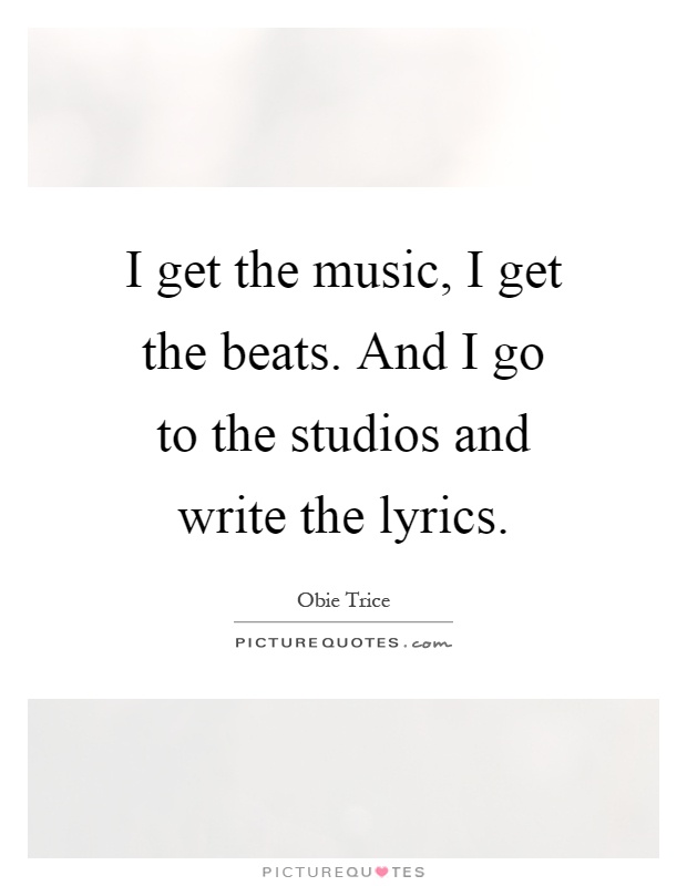 I get the music, I get the beats. And I go to the studios and write the lyrics Picture Quote #1