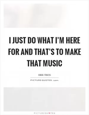 I just do what I’m here for and that’s to make that music Picture Quote #1
