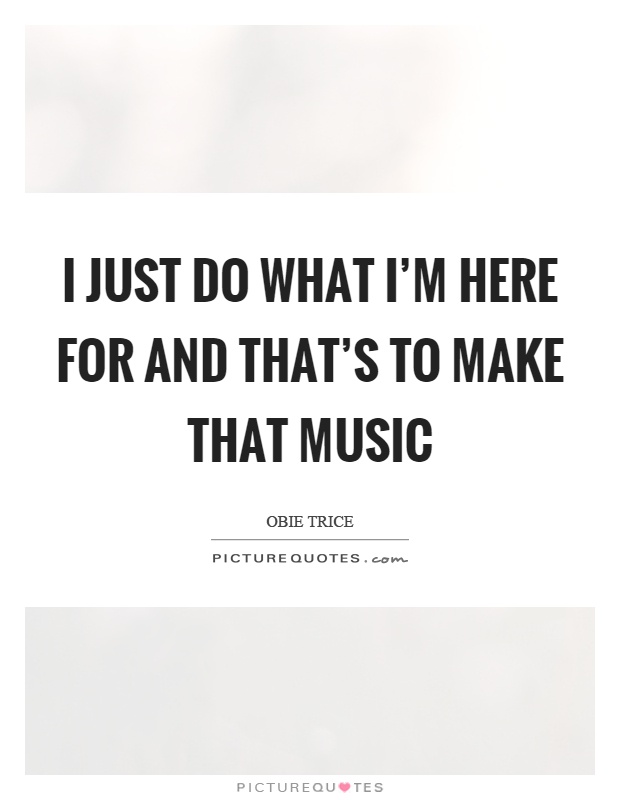 I just do what I'm here for and that's to make that music Picture Quote #1