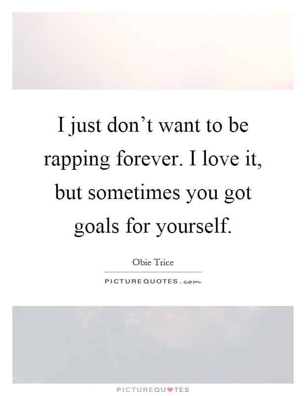 I just don't want to be rapping forever. I love it, but sometimes you got goals for yourself Picture Quote #1