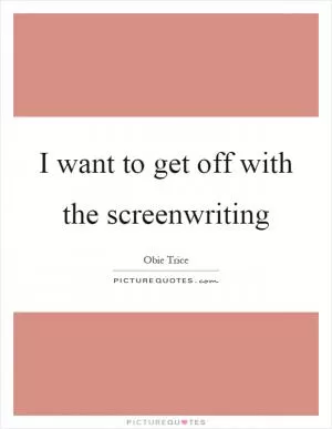 I want to get off with the screenwriting Picture Quote #1