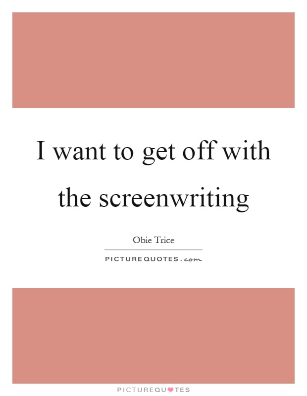 I want to get off with the screenwriting Picture Quote #1
