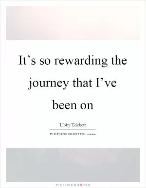 It’s so rewarding the journey that I’ve been on Picture Quote #1