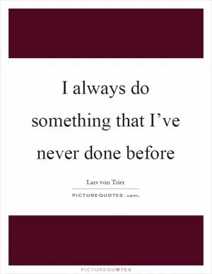 I always do something that I’ve never done before Picture Quote #1