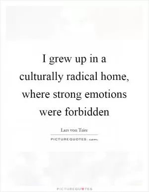 I grew up in a culturally radical home, where strong emotions were forbidden Picture Quote #1