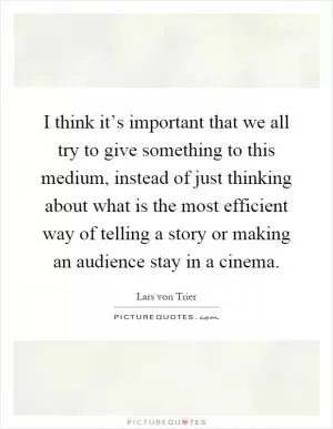 I think it’s important that we all try to give something to this medium, instead of just thinking about what is the most efficient way of telling a story or making an audience stay in a cinema Picture Quote #1