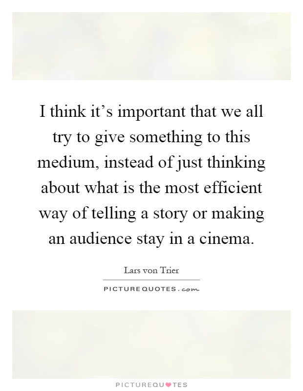 I think it's important that we all try to give something to this medium, instead of just thinking about what is the most efficient way of telling a story or making an audience stay in a cinema Picture Quote #1