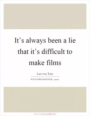 It’s always been a lie that it’s difficult to make films Picture Quote #1