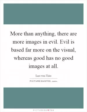More than anything, there are more images in evil. Evil is based far more on the visual, whereas good has no good images at all Picture Quote #1