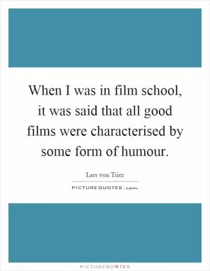 When I was in film school, it was said that all good films were characterised by some form of humour Picture Quote #1