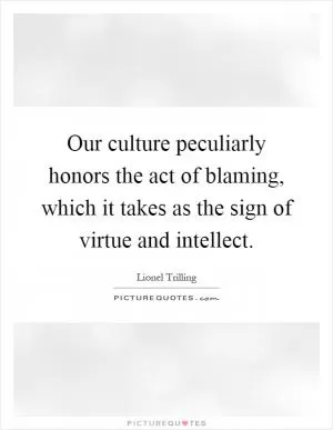 Our culture peculiarly honors the act of blaming, which it takes as the sign of virtue and intellect Picture Quote #1