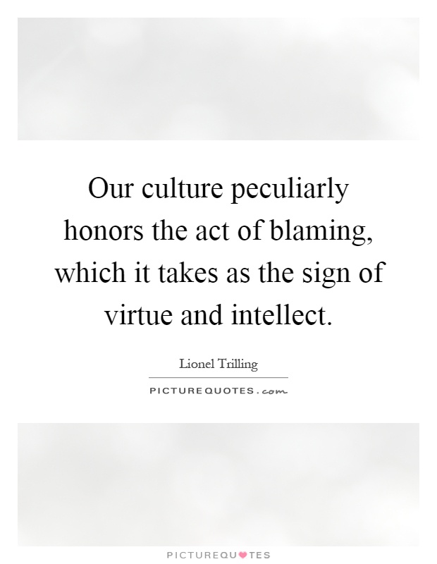 Our culture peculiarly honors the act of blaming, which it takes as the sign of virtue and intellect Picture Quote #1