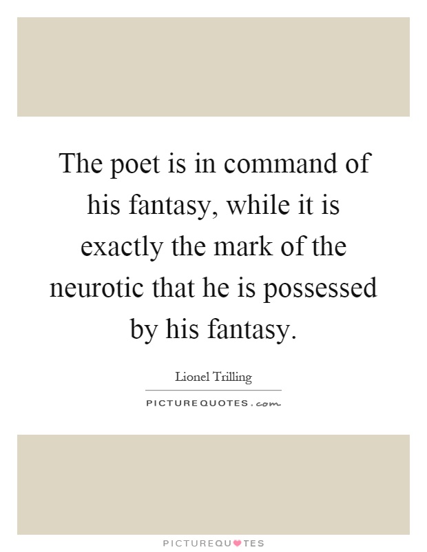 The poet is in command of his fantasy, while it is exactly the mark of the neurotic that he is possessed by his fantasy Picture Quote #1