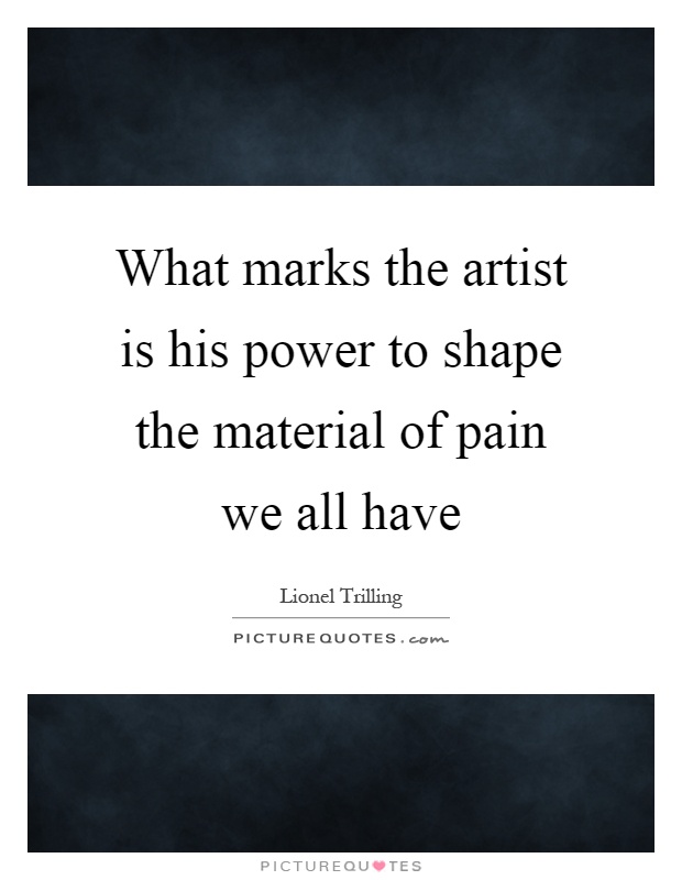 What marks the artist is his power to shape the material of pain we all have Picture Quote #1