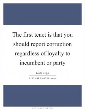 The first tenet is that you should report corruption regardless of loyalty to incumbent or party Picture Quote #1