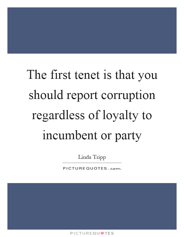 The first tenet is that you should report corruption regardless of loyalty to incumbent or party Picture Quote #1