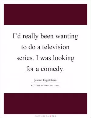 I’d really been wanting to do a television series. I was looking for a comedy Picture Quote #1