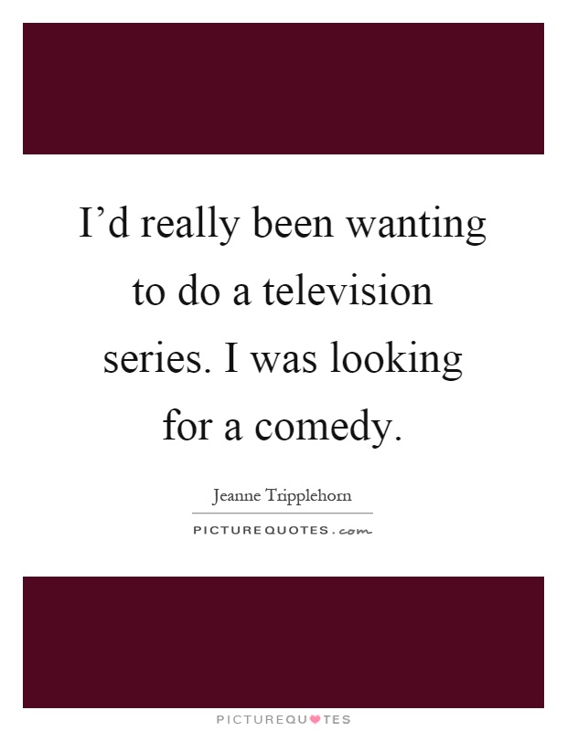 I'd really been wanting to do a television series. I was looking for a comedy Picture Quote #1