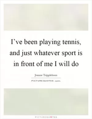 I’ve been playing tennis, and just whatever sport is in front of me I will do Picture Quote #1