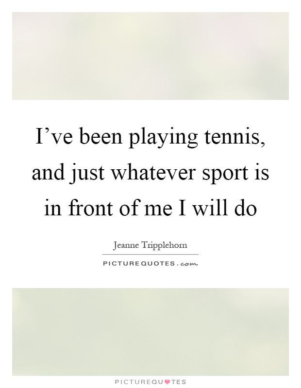 I've been playing tennis, and just whatever sport is in front of me I will do Picture Quote #1