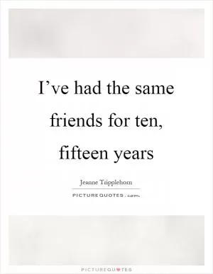 I’ve had the same friends for ten, fifteen years Picture Quote #1