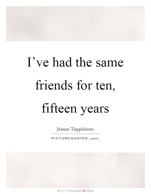 I've had the same friends for ten, fifteen years Picture Quote #1