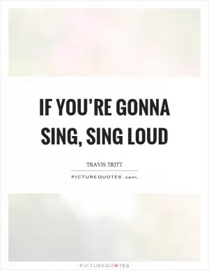 If you’re gonna sing, sing loud Picture Quote #1
