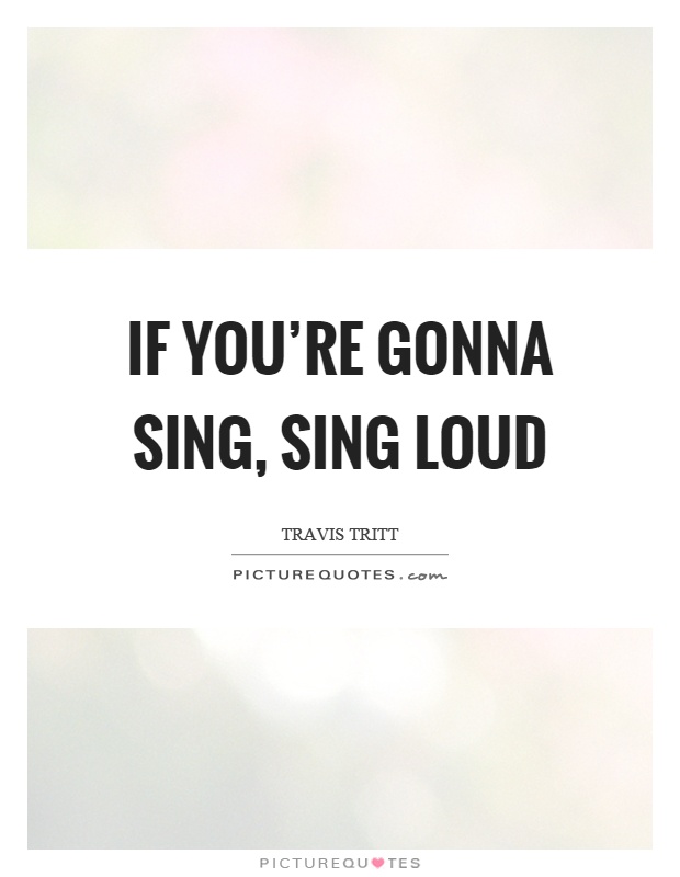 If you're gonna sing, sing loud Picture Quote #1