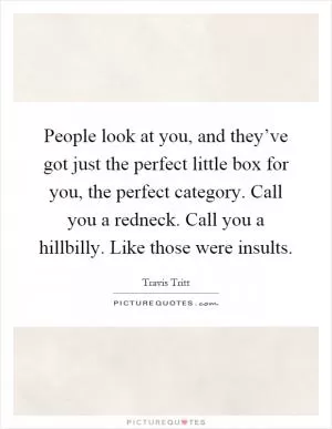 People look at you, and they’ve got just the perfect little box for you, the perfect category. Call you a redneck. Call you a hillbilly. Like those were insults Picture Quote #1
