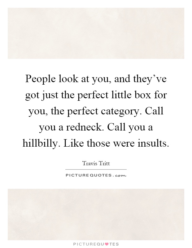 People look at you, and they've got just the perfect little box for you, the perfect category. Call you a redneck. Call you a hillbilly. Like those were insults Picture Quote #1