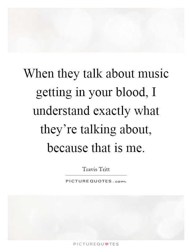 When they talk about music getting in your blood, I understand exactly what they're talking about, because that is me Picture Quote #1