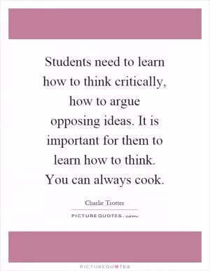 Students need to learn how to think critically, how to argue opposing ideas. It is important for them to learn how to think. You can always cook Picture Quote #1