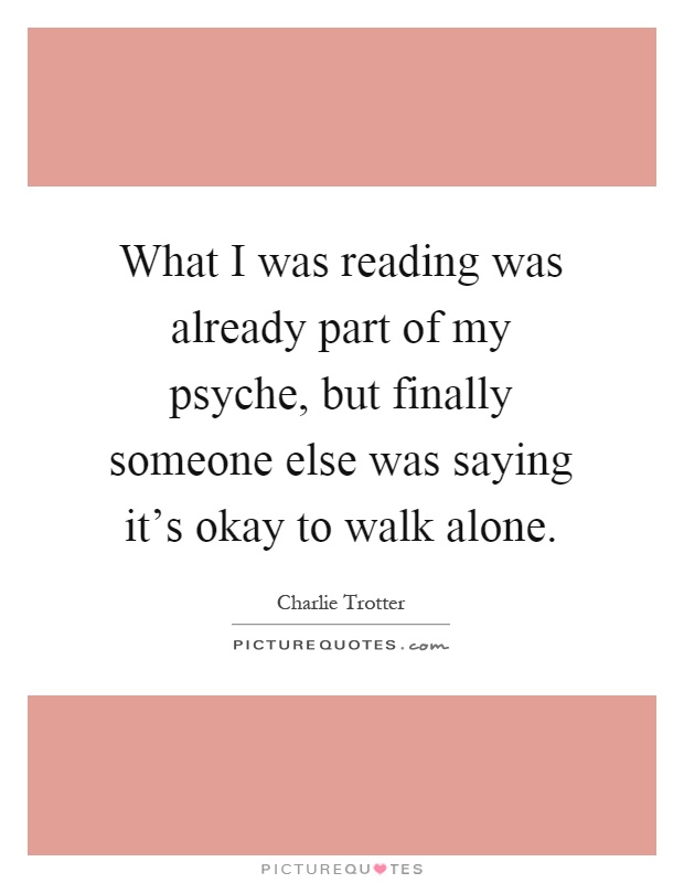 What I was reading was already part of my psyche, but finally someone else was saying it's okay to walk alone Picture Quote #1
