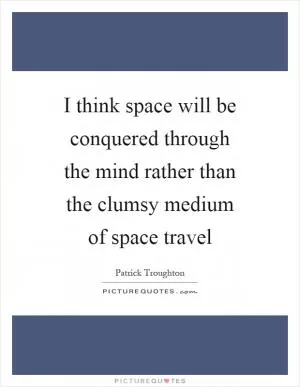 I think space will be conquered through the mind rather than the clumsy medium of space travel Picture Quote #1