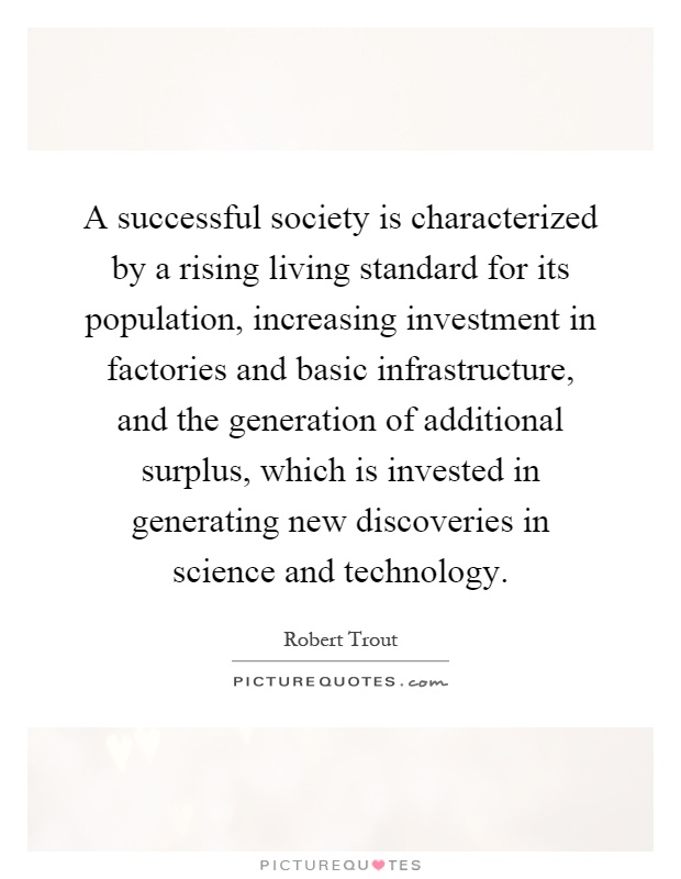 A successful society is characterized by a rising living standard for its population, increasing investment in factories and basic infrastructure, and the generation of additional surplus, which is invested in generating new discoveries in science and technology Picture Quote #1