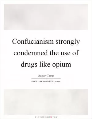 Confucianism strongly condemned the use of drugs like opium Picture Quote #1