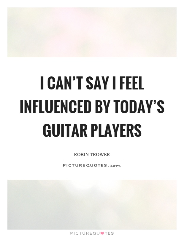 I can't say I feel influenced by today's guitar players Picture Quote #1
