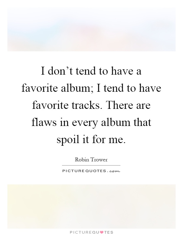 I don't tend to have a favorite album; I tend to have favorite tracks. There are flaws in every album that spoil it for me Picture Quote #1