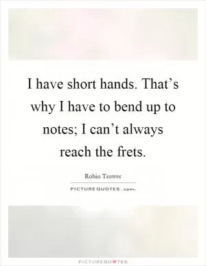 I have short hands. That’s why I have to bend up to notes; I can’t always reach the frets Picture Quote #1